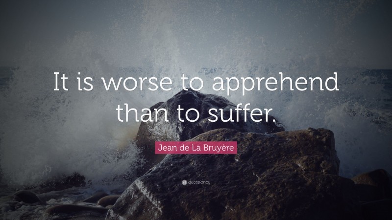 Jean de La Bruyère Quote: “It is worse to apprehend than to suffer.”
