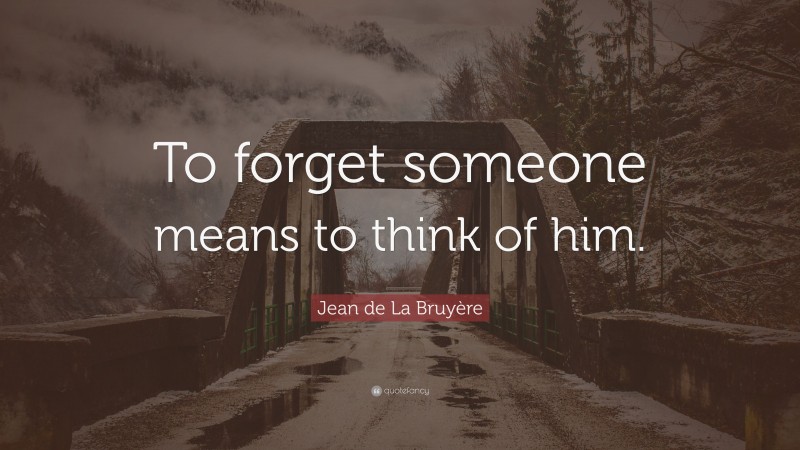 Jean de La Bruyère Quote: “To forget someone means to think of him.”