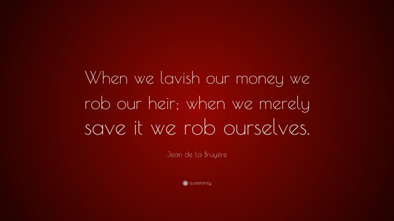 Jean de La Bruyère Quote: “When we lavish our money we rob our heir; when we merely save it we rob ourselves.”