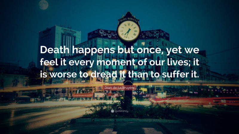 Jean de La Bruyère Quote: “Death happens but once, yet we feel it every moment of our lives; it is worse to dread it than to suffer it.”