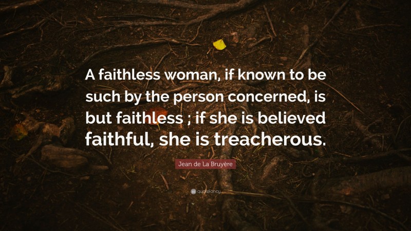 Jean de La Bruyère Quote: “A faithless woman, if known to be such by the person concerned, is but faithless ; if she is believed faithful, she is treacherous.”