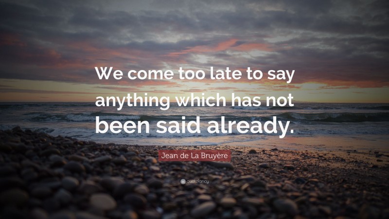 Jean de La Bruyère Quote: “We come too late to say anything which has not been said already.”