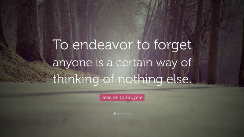 Jean de La Bruyère Quote: “To endeavor to forget anyone is a certain way of thinking of nothing else.”