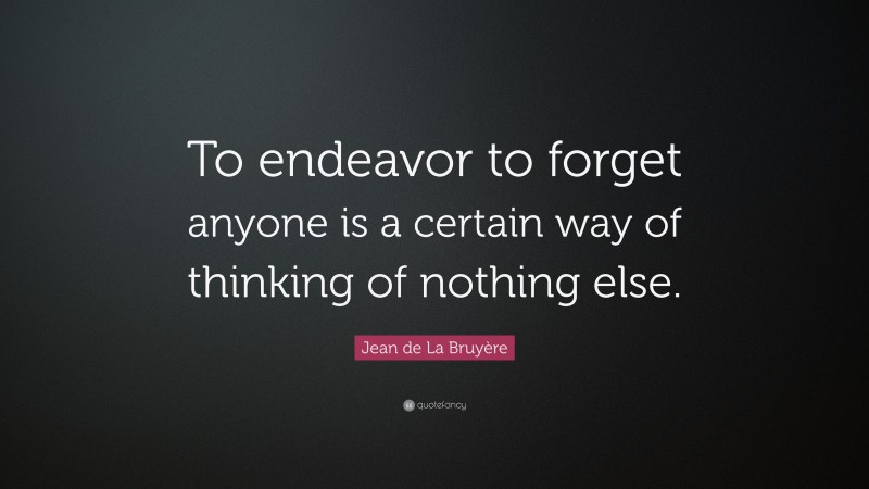 Jean de La Bruyère Quote: “To endeavor to forget anyone is a certain way of thinking of nothing else.”