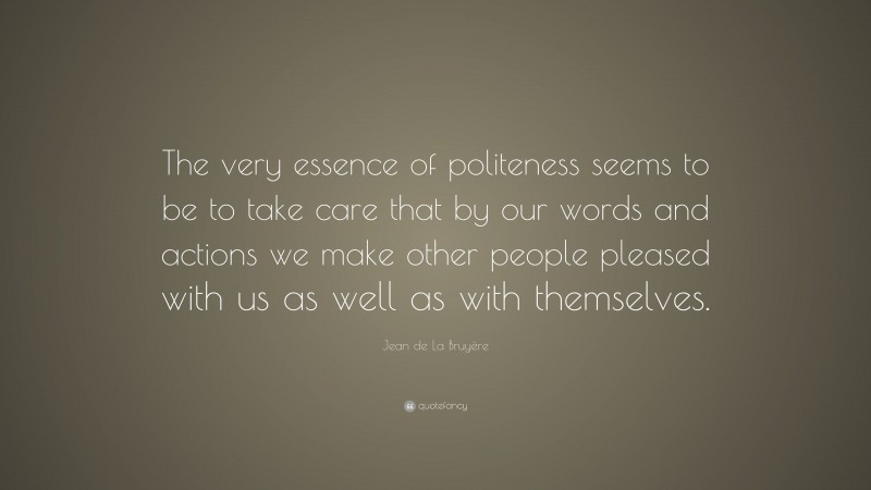 Jean de La Bruyère Quote: “The very essence of politeness seems to be to take care that by our words and actions we make other people pleased with us as well as with themselves.”