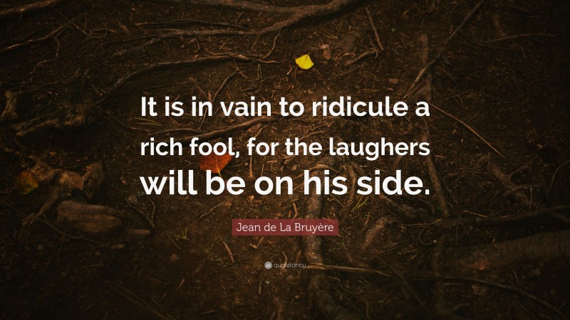 Jean de La Bruyère Quote: “It is in vain to ridicule a rich fool, for the laughers will be on his side.”