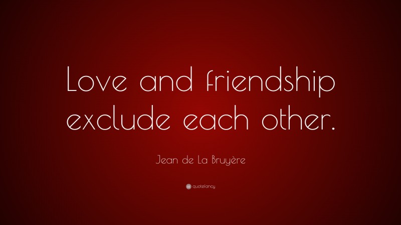 Jean de La Bruyère Quote: “Love and friendship exclude each other.”