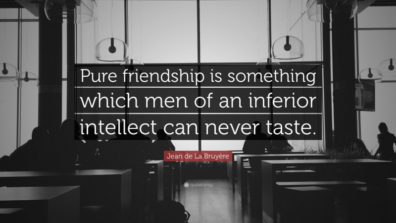 Jean de La Bruyère Quote: “Pure friendship is something which men of an inferior intellect can never taste.”