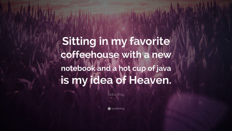 Libba Bray Quote: “Sitting in my favorite coffeehouse with a new notebook and a hot cup of java is my idea of Heaven.”