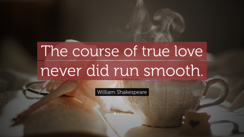 William Shakespeare Quote: “The course of true love never did run smooth.”