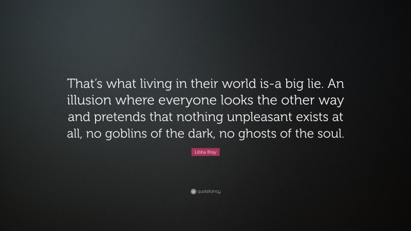 Libba Bray Quote: “That’s what living in their world is-a big lie. An illusion where everyone looks the other way and pretends that nothing unpleasant exists at all, no goblins of the dark, no ghosts of the soul.”