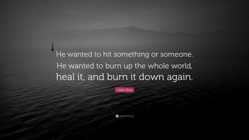 Libba Bray Quote: “He wanted to hit something or someone. He wanted to burn up the whole world, heal it, and burn it down again.”