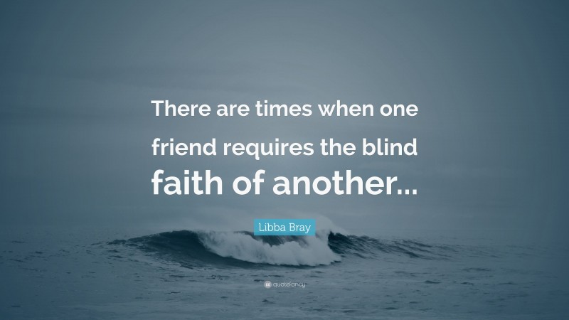 Libba Bray Quote: “There are times when one friend requires the blind faith of another...”