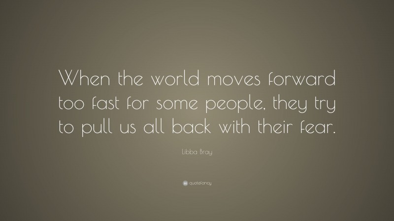 Libba Bray Quote: “When the world moves forward too fast for some people, they try to pull us all back with their fear.”
