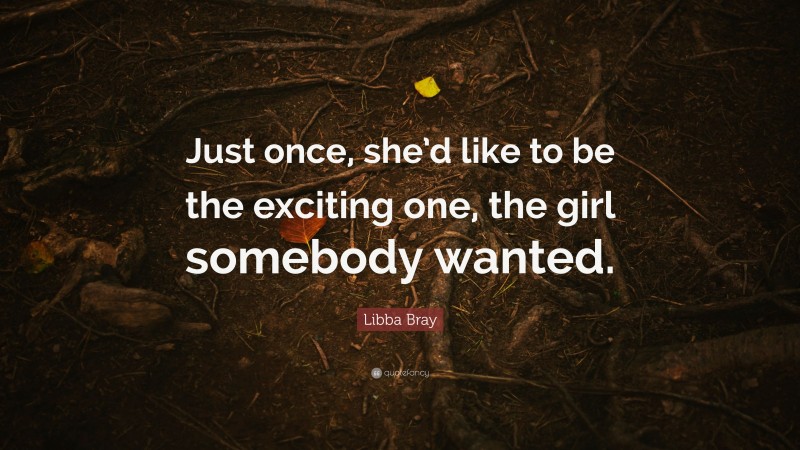 Libba Bray Quote: “Just once, she’d like to be the exciting one, the girl somebody wanted.”