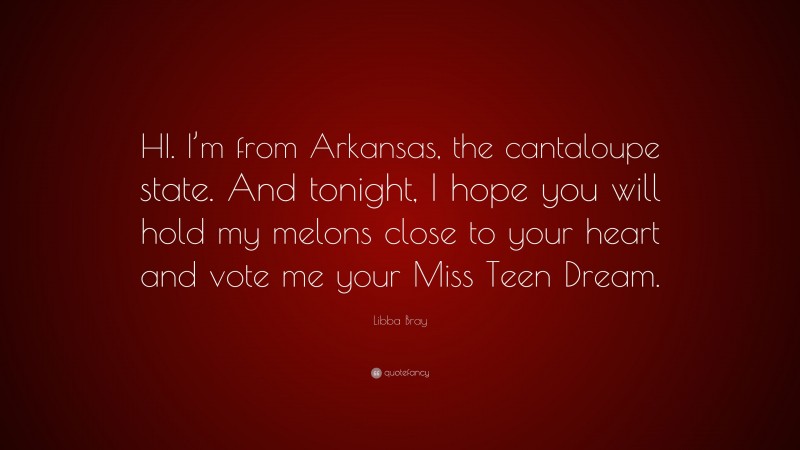 Libba Bray Quote: “HI. I’m from Arkansas, the cantaloupe state. And tonight, I hope you will hold my melons close to your heart and vote me your Miss Teen Dream.”