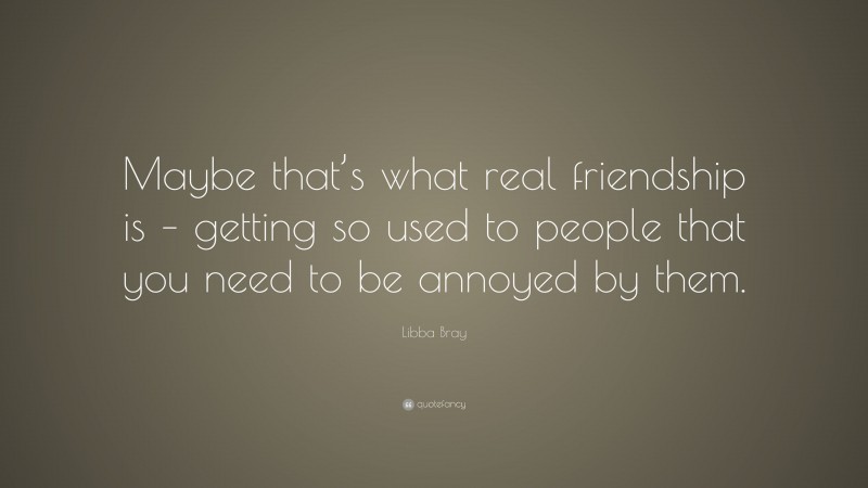 Libba Bray Quote: “Maybe that’s what real friendship is – getting so used to people that you need to be annoyed by them.”