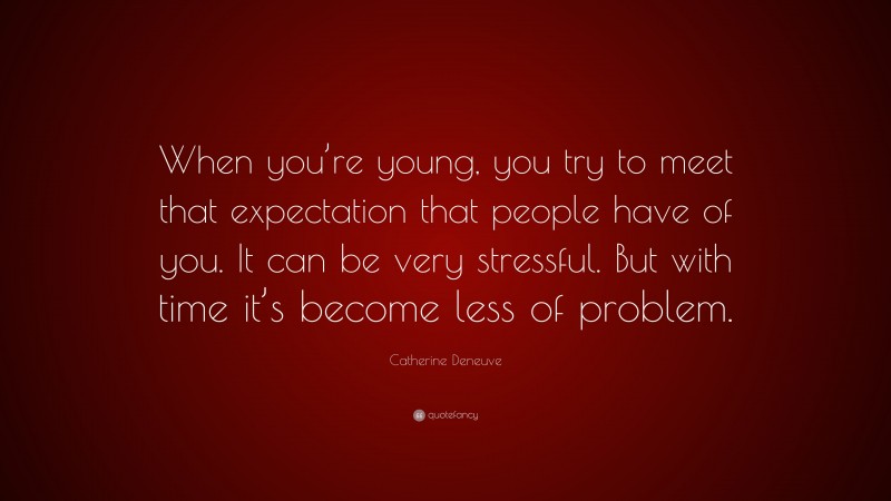 Catherine Deneuve Quote: “When you’re young, you try to meet that expectation that people have of you. It can be very stressful. But with time it’s become less of problem.”