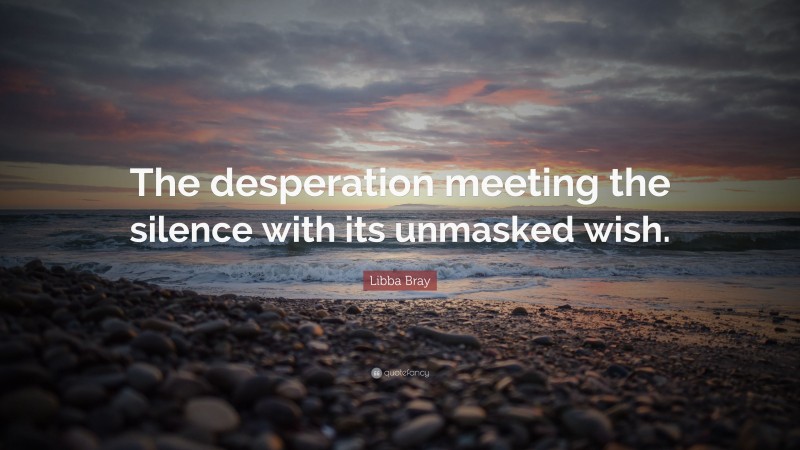 Libba Bray Quote: “The desperation meeting the silence with its unmasked wish.”