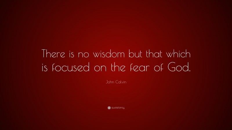 John Calvin Quote: “There is no wisdom but that which is focused on the fear of God.”