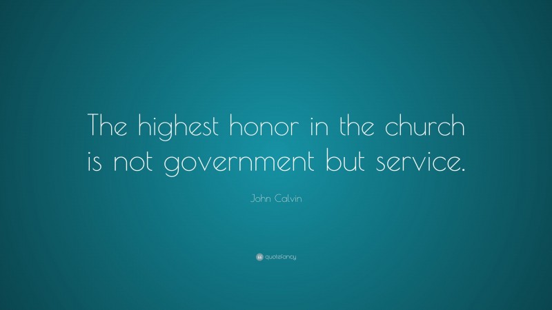 John Calvin Quote: “The highest honor in the church is not government but service.”