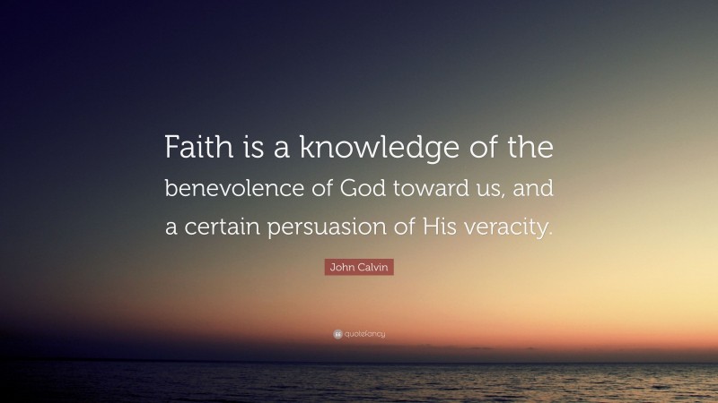 John Calvin Quote: “Faith is a knowledge of the benevolence of God toward us, and a certain persuasion of His veracity.”
