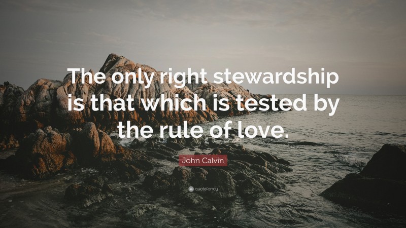 John Calvin Quote: “The only right stewardship is that which is tested by the rule of love.”