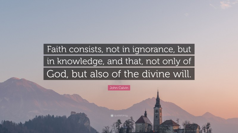 John Calvin Quote: “Faith consists, not in ignorance, but in knowledge, and that, not only of God, but also of the divine will.”