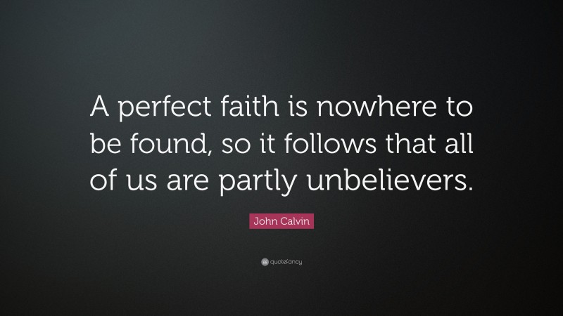 John Calvin Quote: “A perfect faith is nowhere to be found, so it follows that all of us are partly unbelievers.”