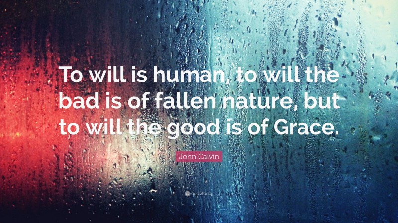 John Calvin Quote: “To will is human, to will the bad is of fallen nature, but to will the good is of Grace.”