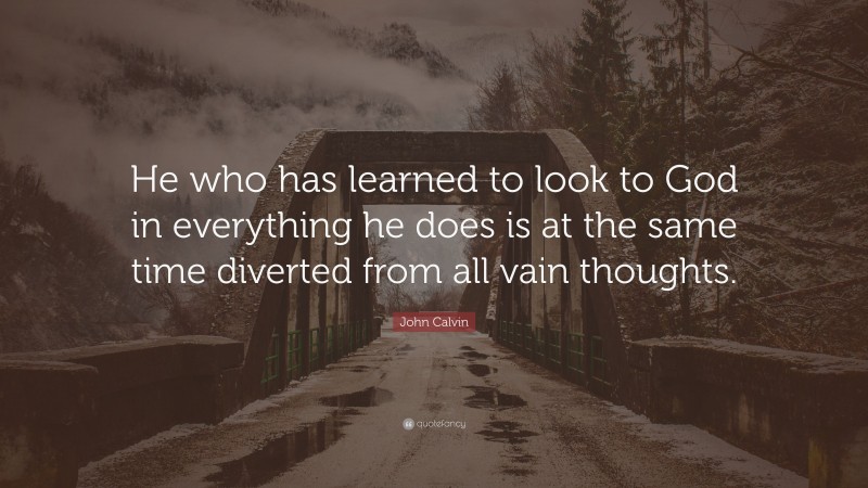 John Calvin Quote: “He who has learned to look to God in everything he does is at the same time diverted from all vain thoughts.”