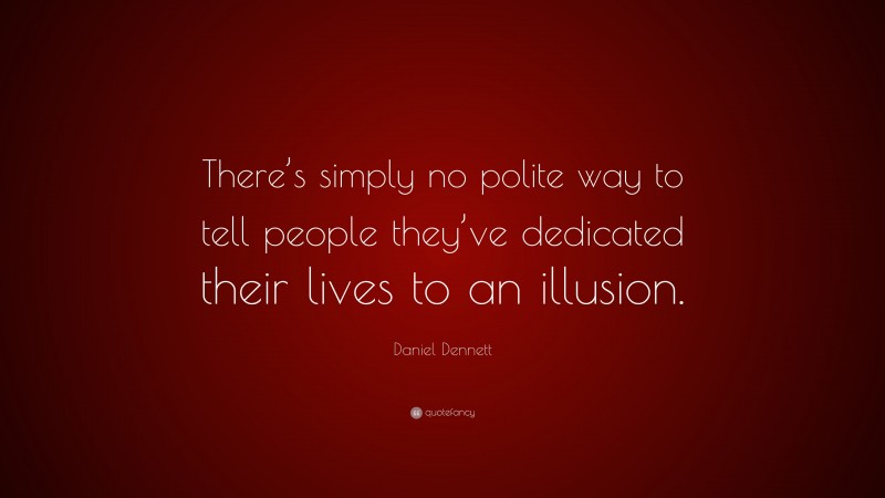 Daniel Dennett Quote: “There’s simply no polite way to tell people they’ve dedicated their lives to an illusion.”