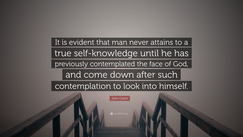 John Calvin Quote: “It is evident that man never attains to a true self-knowledge until he has previously contemplated the face of God, and come down after such contemplation to look into himself.”