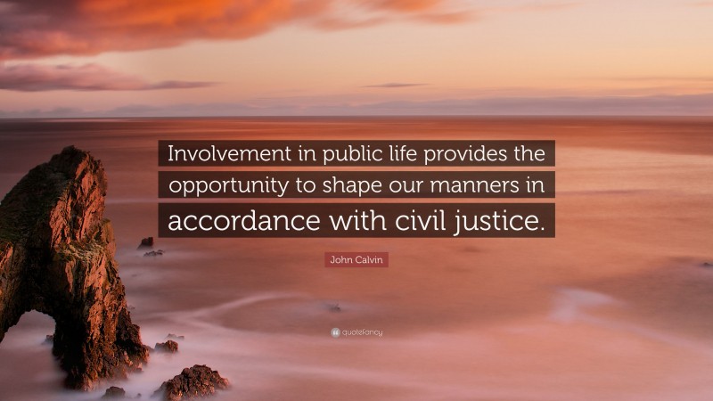 John Calvin Quote: “Involvement in public life provides the opportunity to shape our manners in accordance with civil justice.”