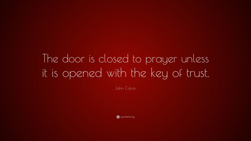 John Calvin Quote: “The door is closed to prayer unless it is opened with the key of trust.”