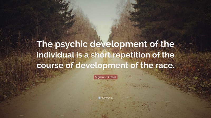 Sigmund Freud Quote: “The psychic development of the individual is a short repetition of the course of development of the race.”