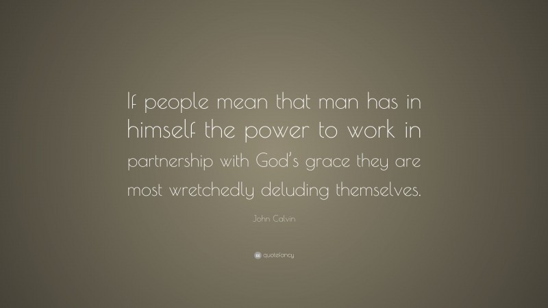 John Calvin Quote: “If people mean that man has in himself the power to work in partnership with God’s grace they are most wretchedly deluding themselves.”
