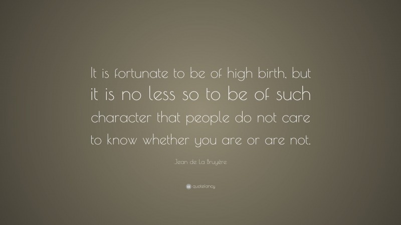 Jean de La Bruyère Quote: “It is fortunate to be of high birth, but it is no less so to be of such character that people do not care to know whether you are or are not.”
