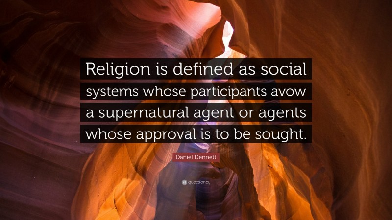 Daniel Dennett Quote: “Religion is defined as social systems whose participants avow a supernatural agent or agents whose approval is to be sought.”