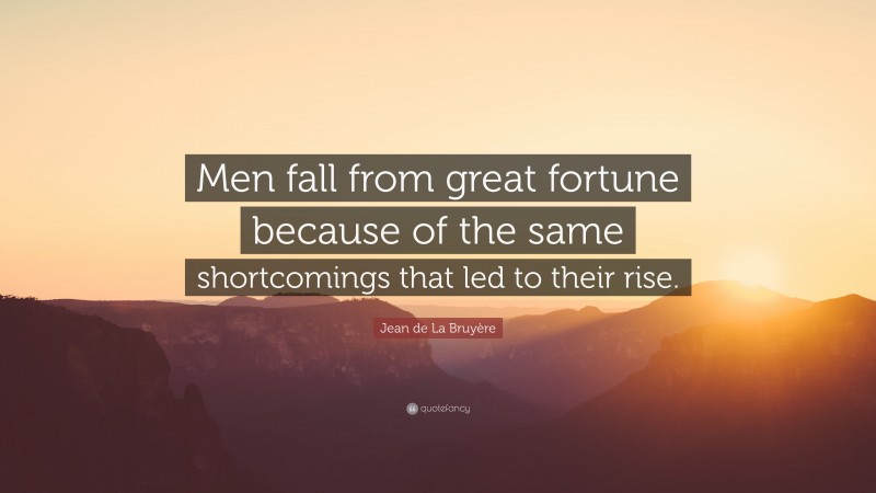 Jean de La Bruyère Quote: “Men fall from great fortune because of the same shortcomings that led to their rise.”