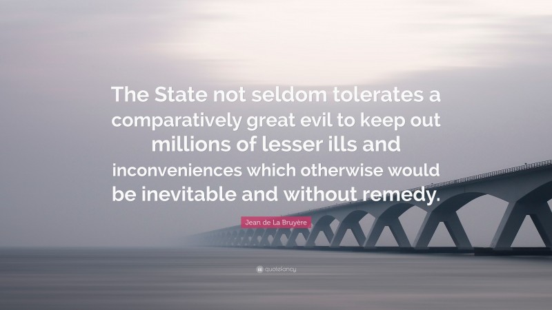 Jean de La Bruyère Quote: “The State not seldom tolerates a comparatively great evil to keep out millions of lesser ills and inconveniences which otherwise would be inevitable and without remedy.”