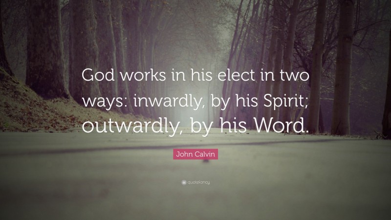 John Calvin Quote: “God works in his elect in two ways: inwardly, by his Spirit; outwardly, by his Word.”