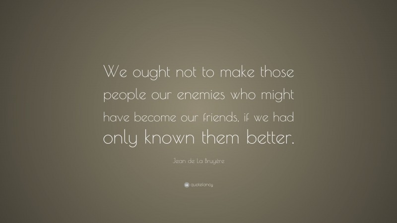Jean de La Bruyère Quote: “We ought not to make those people our enemies who might have become our friends, if we had only known them better.”