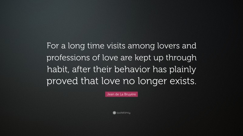 Jean de La Bruyère Quote: “For a long time visits among lovers and professions of love are kept up through habit, after their behavior has plainly proved that love no longer exists.”