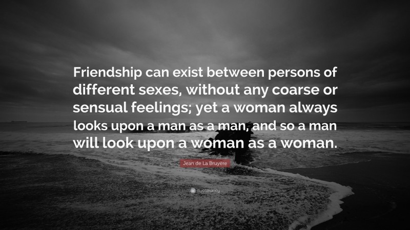 Jean de La Bruyère Quote: “Friendship can exist between persons of different sexes, without any coarse or sensual feelings; yet a woman always looks upon a man as a man, and so a man will look upon a woman as a woman.”