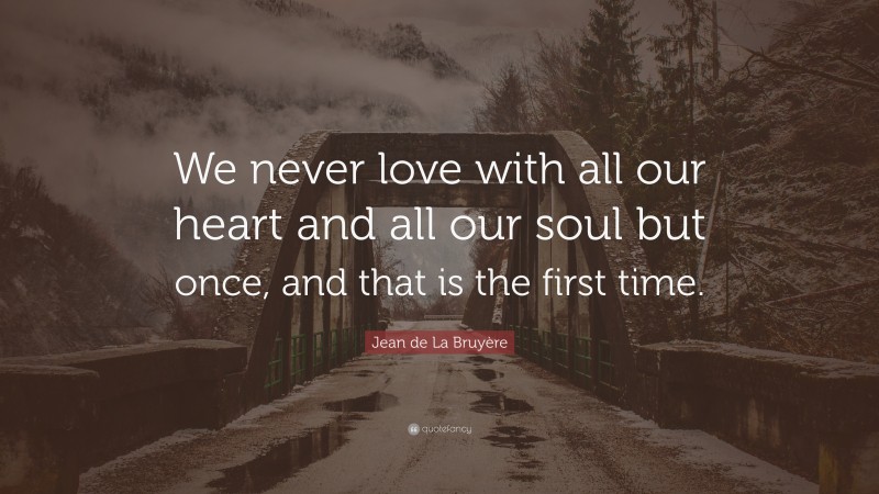 Jean de La Bruyère Quote: “We never love with all our heart and all our soul but once, and that is the first time.”