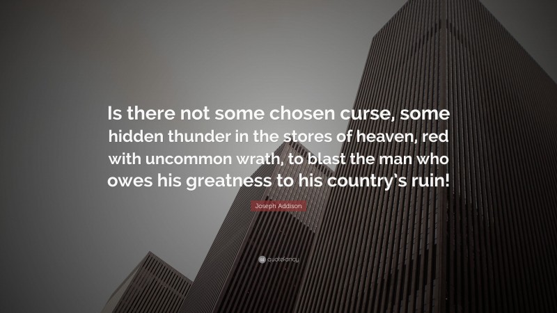 Joseph Addison Quote: “Is there not some chosen curse, some hidden thunder in the stores of heaven, red with uncommon wrath, to blast the man who owes his greatness to his country’s ruin!”