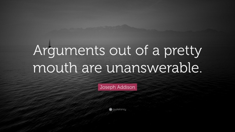 Joseph Addison Quote: “Arguments out of a pretty mouth are unanswerable.”