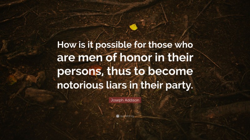 Joseph Addison Quote: “How is it possible for those who are men of honor in their persons, thus to become notorious liars in their party.”