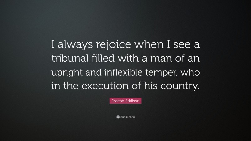 Joseph Addison Quote: “I always rejoice when I see a tribunal filled with a man of an upright and inflexible temper, who in the execution of his country.”